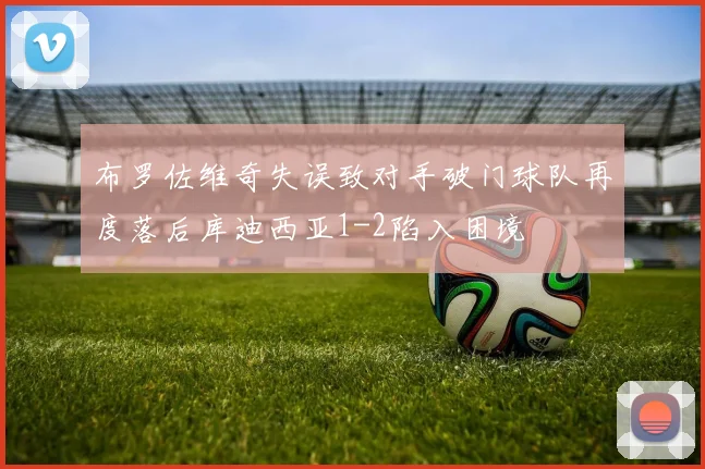 布罗佐维奇失误致对手破门球队再度落后库迪西亚1-2陷入困境