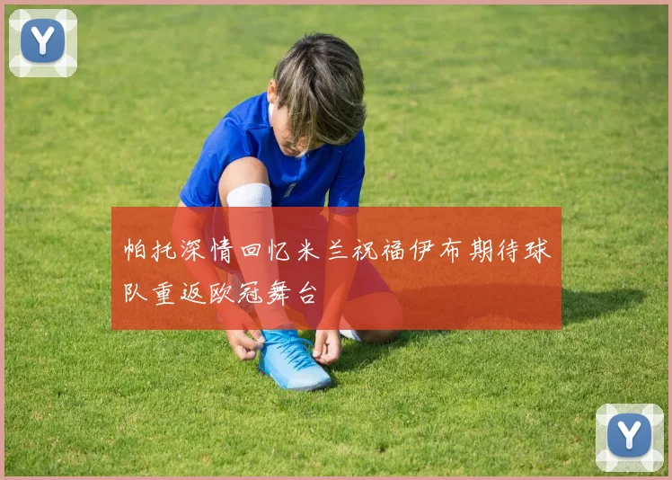 帕托深情回忆米兰祝福伊布期待球队重返欧冠舞台