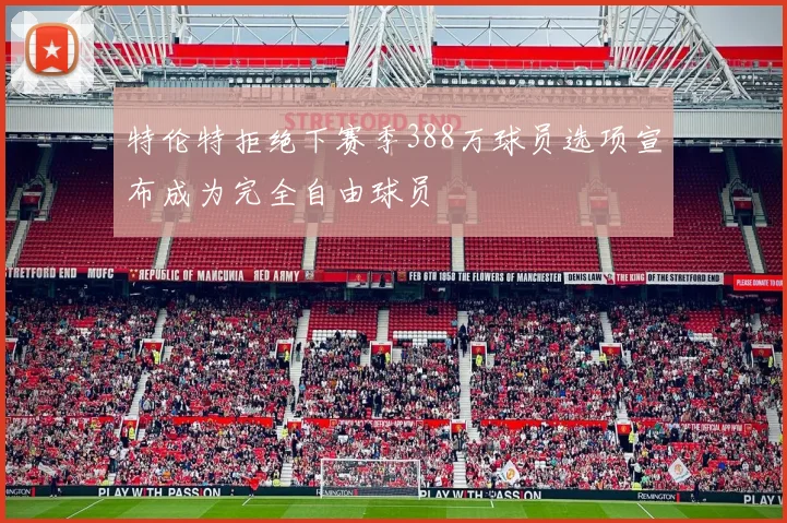 特伦特拒绝下赛季388万球员选项宣布成为完全自由球员