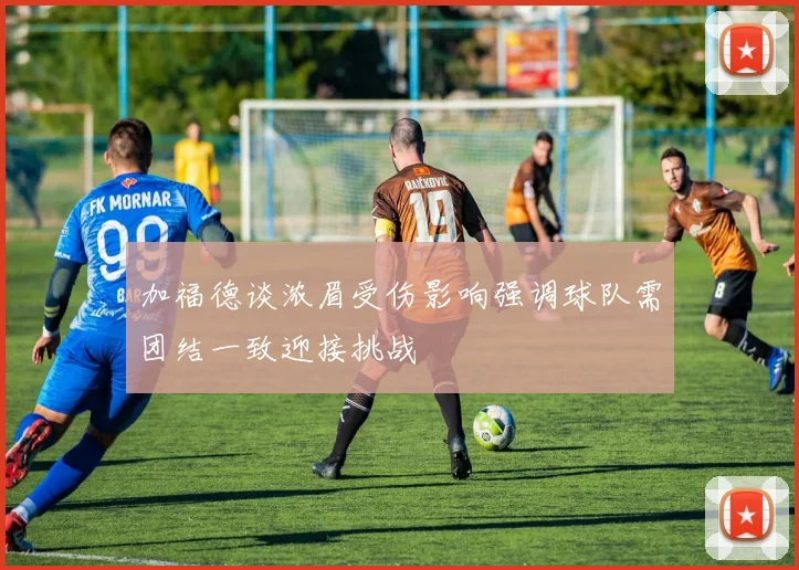 加福德谈浓眉受伤影响强调球队需团结一致迎接挑战