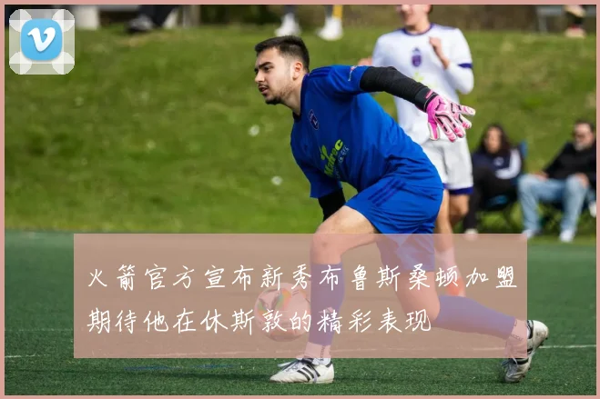 火箭官方宣布新秀布鲁斯桑顿加盟期待他在休斯敦的精彩表现