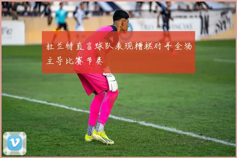 杜兰特直言球队表现糟糕对手全场主导比赛节奏