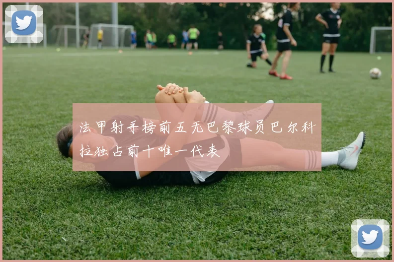 法甲射手榜前五无巴黎球员巴尔科拉独占前十唯一代表