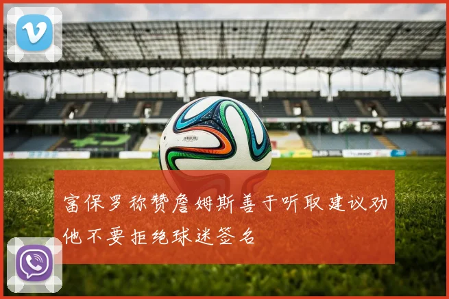 富保罗称赞詹姆斯善于听取建议劝他不要拒绝球迷签名