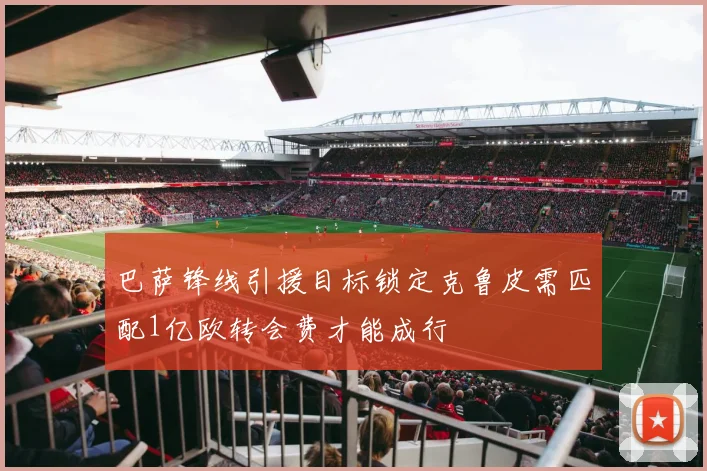 巴萨锋线引援目标锁定克鲁皮需匹配1亿欧转会费才能成行