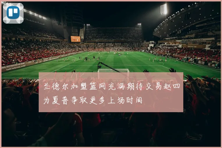 兰德尔加盟篮网充满期待交易赵四为夏普争取更多上场时间