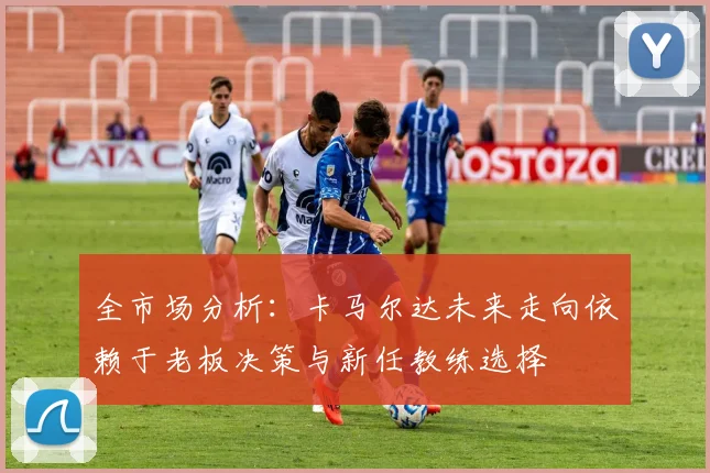 全市场分析：卡马尔达未来走向依赖于老板决策与新任教练选择