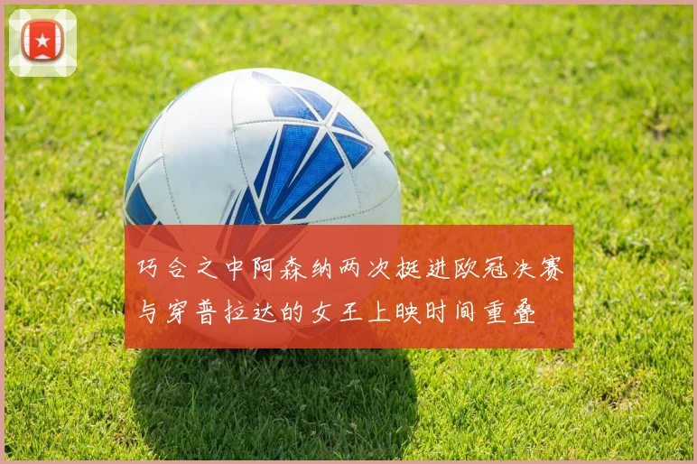 巧合之中阿森纳两次挺进欧冠决赛与穿普拉达的女王上映时间重叠