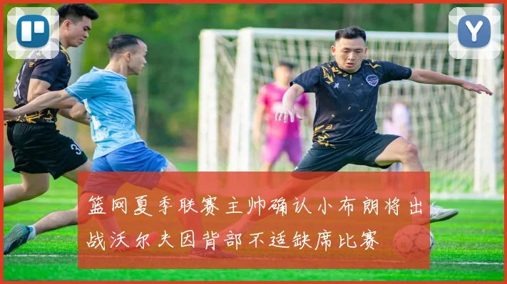 篮网夏季联赛主帅确认小布朗将出战沃尔夫因背部不适缺席比赛
