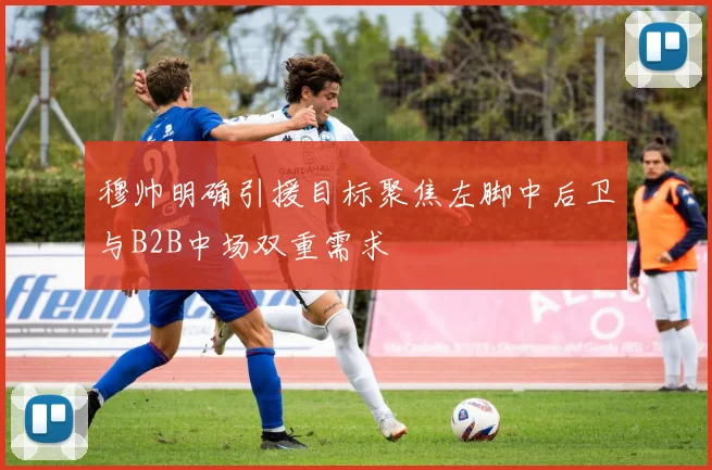 穆帅明确引援目标聚焦左脚中后卫与B2B中场双重需求
