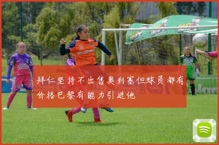 拜仁坚持不出售奥利塞但球员都有价格巴黎有能力引进他