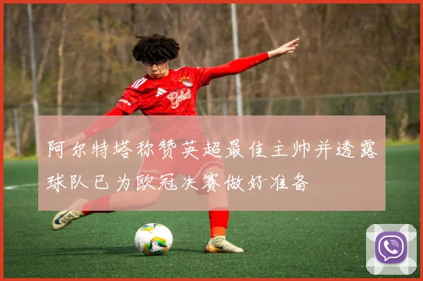 阿尔特塔称赞英超最佳主帅并透露球队已为欧冠决赛做好准备